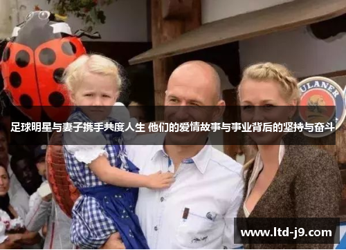 足球明星与妻子携手共度人生 他们的爱情故事与事业背后的坚持与奋斗 足球明星与妻子携手共度人生 他们的爱情故事与事业背后的坚持与奋斗
