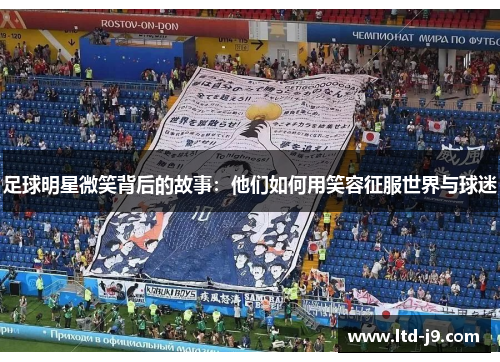足球明星微笑背后的故事:他们如何用笑容征服世界与球迷 足球明星微笑背后的故事:他们如何用笑容征服世界与球迷
