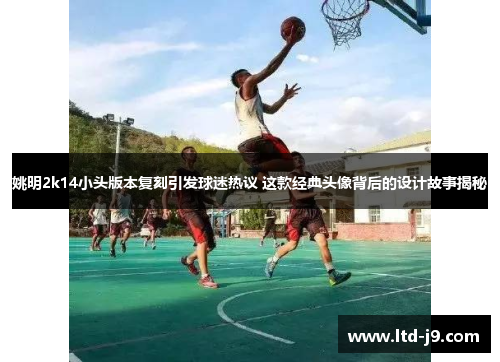 姚明2k14小头版本复刻引发球迷热议 这款经典头像背后的设计故事揭秘 姚明2k14小头版本复刻引发球迷热议 这款经典头像背后的设计故事揭秘