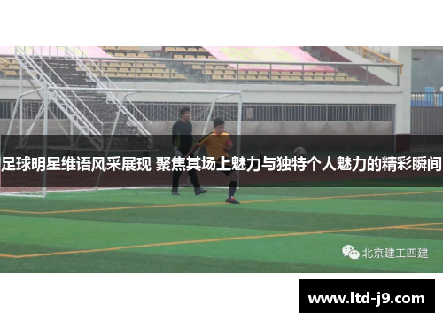 足球明星维语风采展现 聚焦其场上魅力与独特个人魅力的精彩瞬间