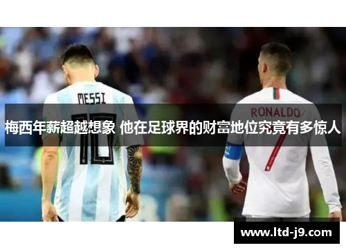 梅西年薪超越想象 他在足球界的财富地位究竟有多惊人 梅西年薪超越想象 他在足球界的财富地位究竟有多惊人