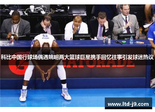 科比中国行球场偶遇姚明两大篮球巨星携手回忆往事引发球迷热议