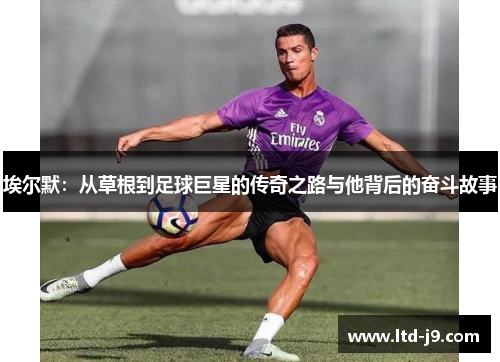 埃尔默:从草根到足球巨星的传奇之路与他背后的奋斗故事 埃尔默:从草根到足球巨星的传奇之路与他背后的奋斗故事