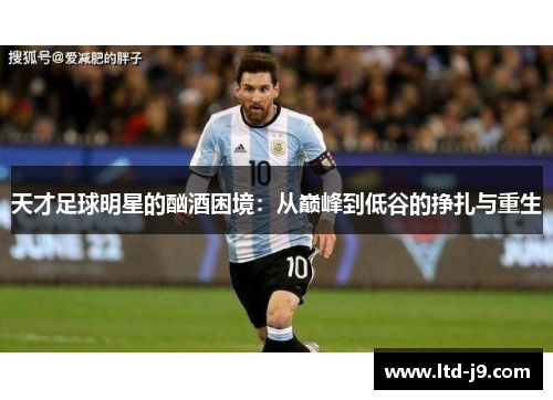 天才足球明星的酗酒困境:从巅峰到低谷的挣扎与重生 天才足球明星的酗酒困境:从巅峰到低谷的挣扎与重生