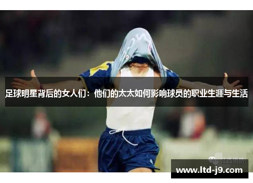 足球明星背后的女人们：他们的太太如何影响球员的职业生涯与生活