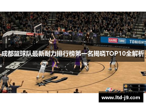 成都篮球队最新耐力排行榜第一名揭晓TOP10全解析