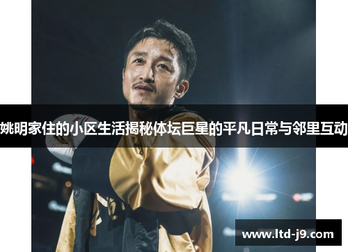 姚明家住的小区生活揭秘体坛巨星的平凡日常与邻里互动