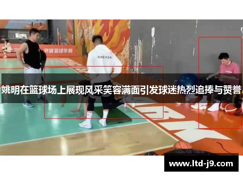 姚明在篮球场上展现风采笑容满面引发球迷热烈追捧与赞誉