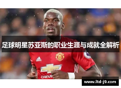 足球明星苏亚斯的职业生涯与成就全解析