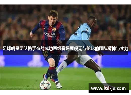 足球明星团队携手奋战成功晋级赛场展现无与伦比的团队精神与实力