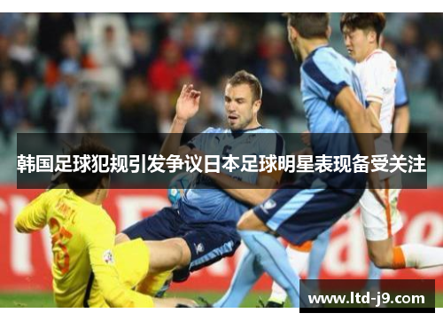 韩国足球犯规引发争议日本足球明星表现备受关注