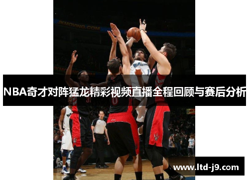 NBA奇才对阵猛龙精彩视频直播全程回顾与赛后分析