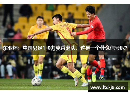 东亚杯：中国男足1-0力克香港队，这是一个什么信号呢？