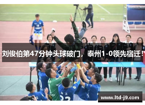 刘俊伯第47分钟头球破门，泰州1-0领先宿迁！