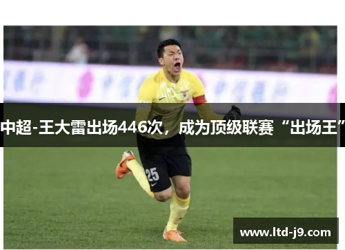 中超-王大雷出场446次，成为顶级联赛“出场王”
