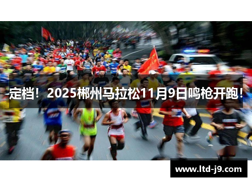 定档！2025郴州马拉松11月9日鸣枪开跑！