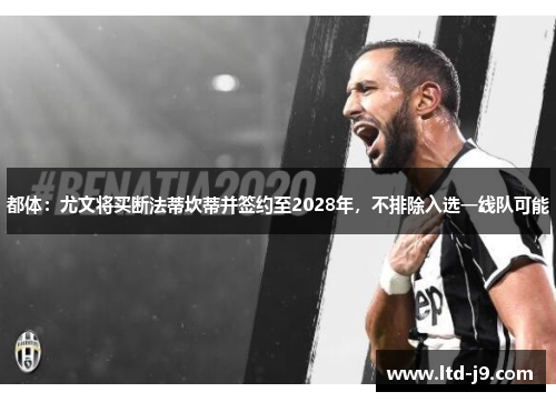 都体：尤文将买断法蒂坎蒂并签约至2028年，不排除入选一线队可能