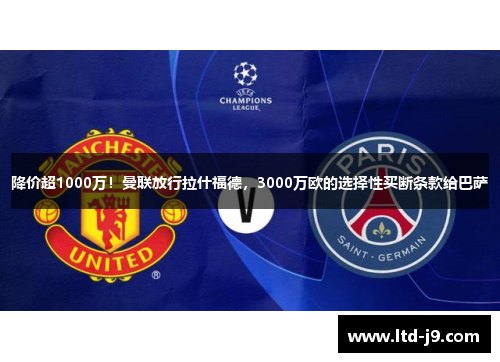 降价超1000万！曼联放行拉什福德，3000万欧的选择性买断条款给巴萨