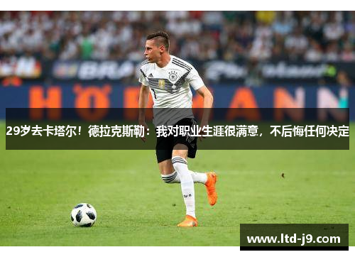 29岁去卡塔尔！德拉克斯勒：我对职业生涯很满意，不后悔任何决定