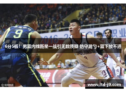 6分5板！男篮内线新星一战引无数质疑 防守漏勺+篮下放不进