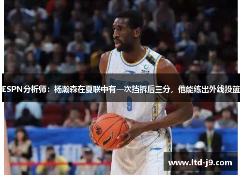 ESPN分析师：杨瀚森在夏联中有一次挡拆后三分，他能练出外线投篮