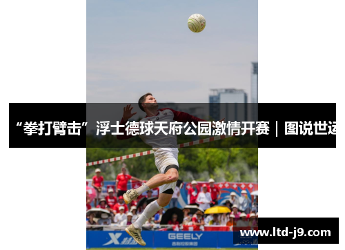 “拳打臂击”浮士德球天府公园激情开赛｜图说世运