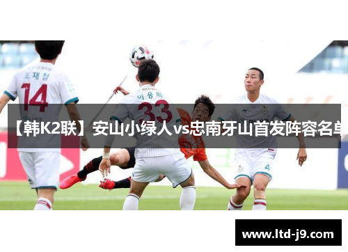 【韩K2联】安山小绿人vs忠南牙山首发阵容名单 【韩K2联】安山小绿人vs忠南牙山首发阵容名单